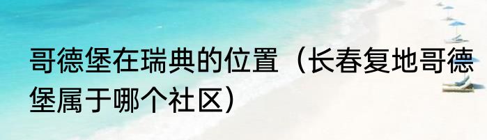 哥德堡在瑞典的位置（长春复地哥德堡属于哪个社区）