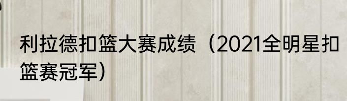 利拉德扣篮大赛成绩（2021全明星扣篮赛冠军）
