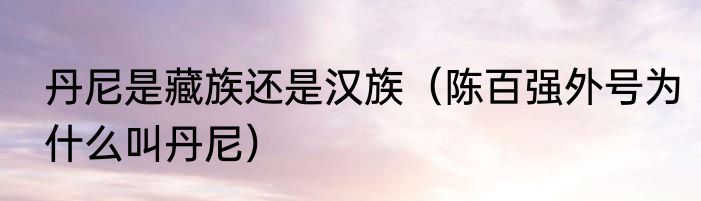 丹尼是藏族还是汉族（陈百强外号为什么叫丹尼）