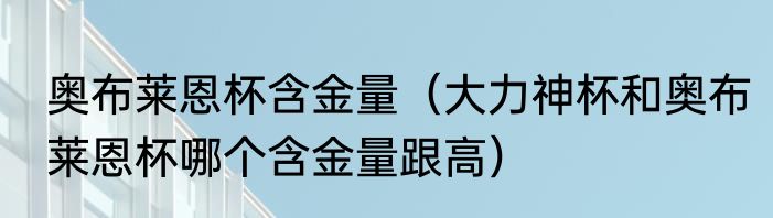 奥布莱恩杯含金量（大力神杯和奥布莱恩杯哪个含金量跟高）
