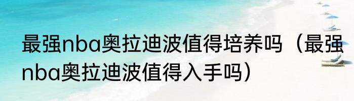 最强nba奥拉迪波值得培养吗（最强nba奥拉迪波值得入手吗）