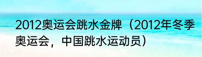2012奥运会跳水金牌（2012年冬季奥运会，中国跳水运动员）