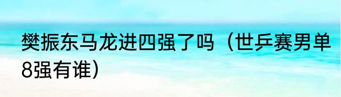 樊振东马龙进四强了吗（世乒赛男单8强有谁）