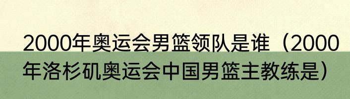 2000年奥运会男篮领队是谁（2000年洛杉矶奥运会中国男篮主教练是）