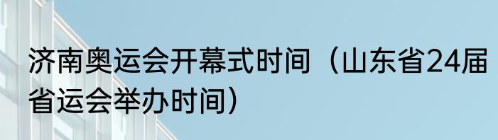 济南奥运会开幕式时间（山东省24届省运会举办时间）
