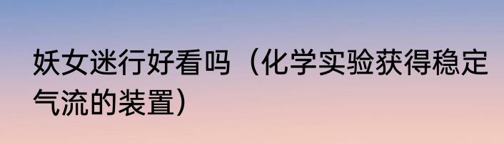 妖女迷行好看吗（化学实验获得稳定气流的装置）