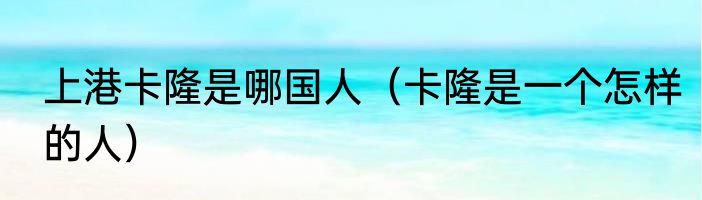 上港卡隆是哪国人（卡隆是一个怎样的人）