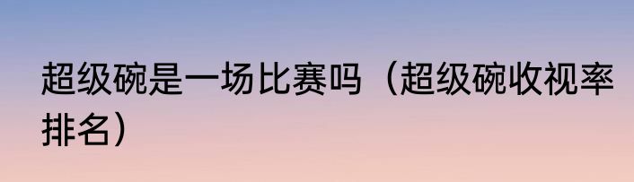 超级碗是一场比赛吗（超级碗收视率排名）