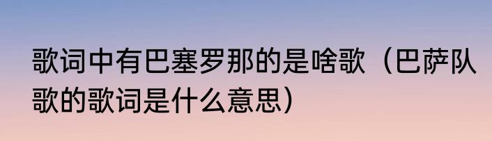 歌词中有巴塞罗那的是啥歌（巴萨队歌的歌词是什么意思）