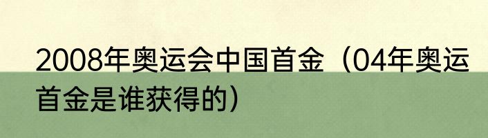2008年奥运会中国首金（04年奥运首金是谁获得的）