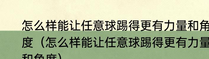 怎么样能让任意球踢得更有力量和角度（怎么样能让任意球踢得更有力量和角度）