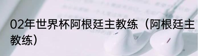 02年世界杯阿根廷主教练（阿根廷主教练）