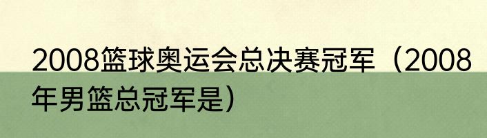 2008篮球奥运会总决赛冠军（2008年男篮总冠军是）