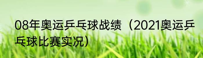 08年奥运乒乓球战绩（2021奥运乒乓球比赛实况）