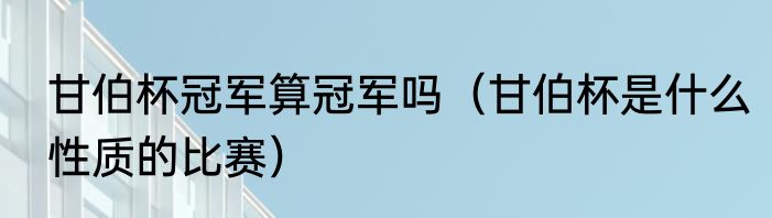 甘伯杯冠军算冠军吗（甘伯杯是什么性质的比赛）