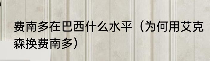 费南多在巴西什么水平（为何用艾克森换费南多）