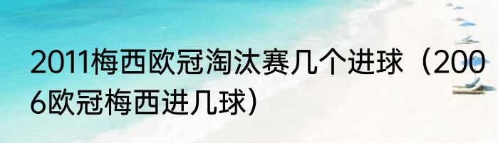 2011梅西欧冠淘汰赛几个进球（2006欧冠梅西进几球）