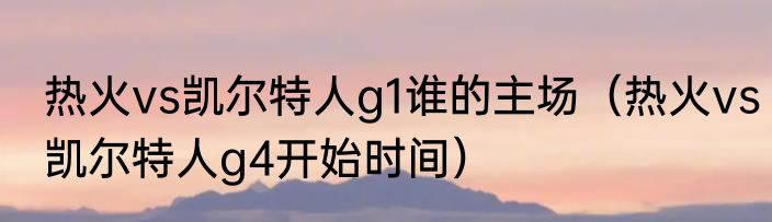 热火vs凯尔特人g1谁的主场（热火vs凯尔特人g4开始时间）