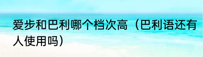 爱步和巴利哪个档次高（巴利语还有人使用吗）