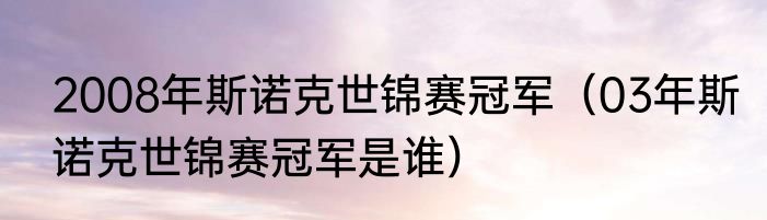2008年斯诺克世锦赛冠军（03年斯诺克世锦赛冠军是谁）