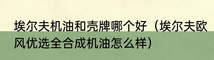 埃尔夫机油和壳牌哪个好（埃尔夫欧风优选全合成机油怎么样）