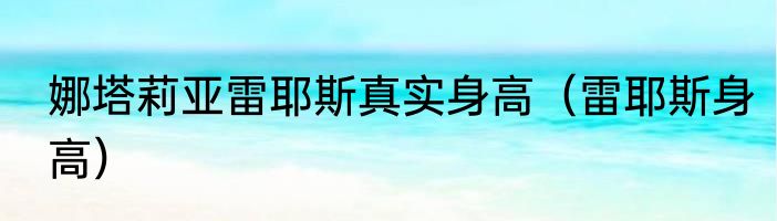 娜塔莉亚雷耶斯真实身高（雷耶斯身高）