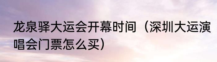 龙泉驿大运会开幕时间（深圳大运演唱会门票怎么买）