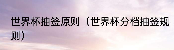 世界杯抽签原则（世界杯分档抽签规则）