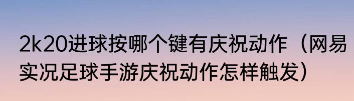 2k20进球按哪个键有庆祝动作（网易实况足球手游庆祝动作怎样触发）