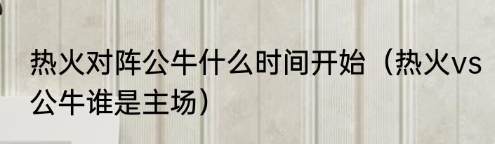 热火对阵公牛什么时间开始（热火vs公牛谁是主场）