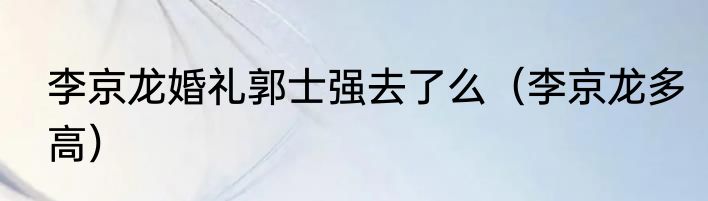 李京龙婚礼郭士强去了么(李京龙多高)