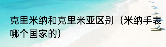 克里米纳和克里米亚区别（米纳手表哪个国家的）