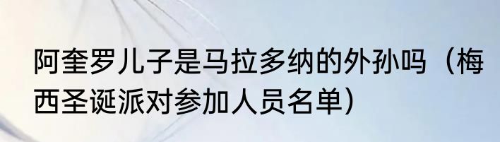 阿奎罗儿子是马拉多纳的外孙吗（梅西圣诞派对参加人员名单）