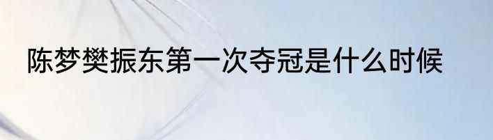 陈梦樊振东第一次夺冠是什么时候