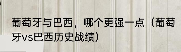 葡萄牙与巴西，哪个更强一点（葡萄牙vs巴西历史战绩）
