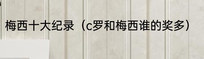 梅西十大纪录（c罗和梅西谁的奖多）