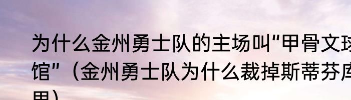 为什么金州勇士队的主场叫“甲骨文球馆”（金州勇士队为什么裁掉斯蒂芬库里）
