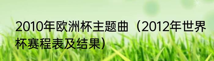 2010年欧洲杯主题曲（2012年世界杯赛程表及结果）