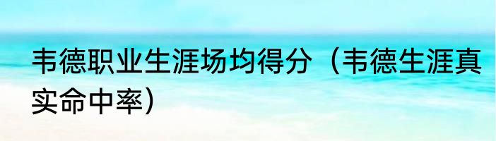 韦德职业生涯场均得分（韦德生涯真实命中率）