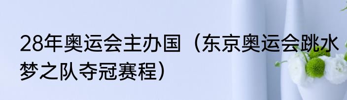 28年奥运会主办国（东京奥运会跳水梦之队夺冠赛程）