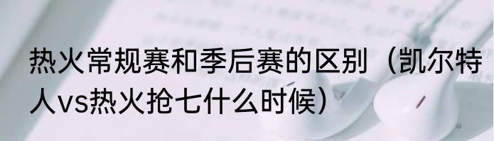热火常规赛和季后赛的区别（凯尔特人vs热火抢七什么时候）