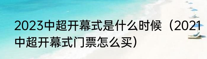 2023中超开幕式是什么时候（2021中超开幕式门票怎么买）
