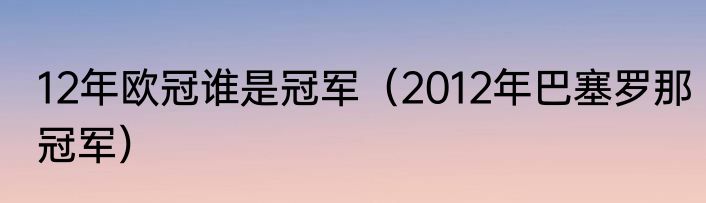 12年欧冠谁是冠军（2012年巴塞罗那冠军）