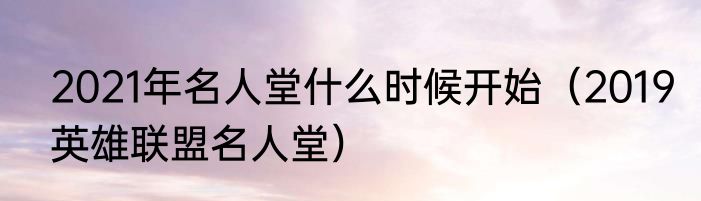 2021年名人堂什么时候开始（2019英雄联盟名人堂）
