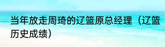 当年放走周琦的辽篮原总经理（辽篮历史成绩）