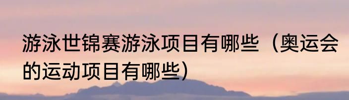 游泳世锦赛游泳项目有哪些（奥运会的运动项目有哪些）