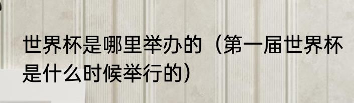 世界杯是哪里举办的（第一届世界杯是什么时候举行的）