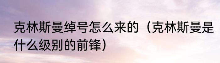 克林斯曼绰号怎么来的（克林斯曼是什么级别的前锋）