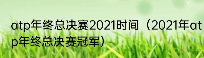 atp年终总决赛2021时间（2021年atp年终总决赛冠军）