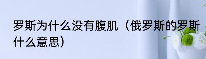 罗斯为什么没有腹肌（俄罗斯的罗斯什么意思）